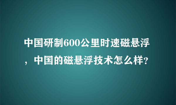 中国研制600公里时速磁悬浮，中国的磁悬浮技术怎么样？