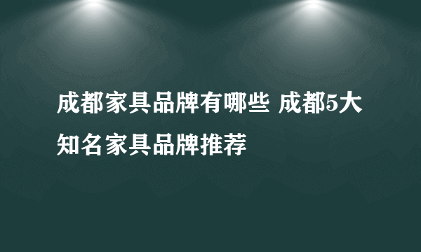 成都家具品牌有哪些 成都5大知名家具品牌推荐