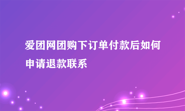 爱团网团购下订单付款后如何申请退款联系