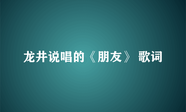 龙井说唱的《朋友》 歌词