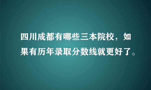 四川成都有哪些三本院校，如果有历年录取分数线就更好了。