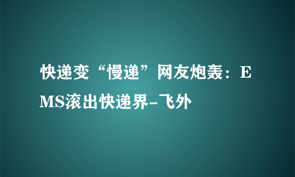 快递变“慢递”网友炮轰：EMS滚出快递界-飞外