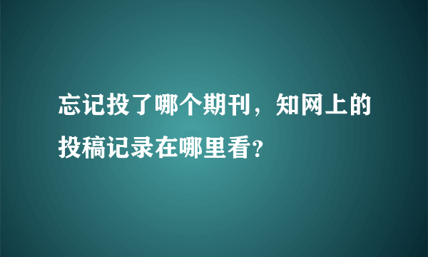 忘记投了哪个期刊，知网上的投稿记录在哪里看？