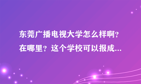 东莞广播电视大学怎么样啊？在哪里？这个学校可以报成人大专不？