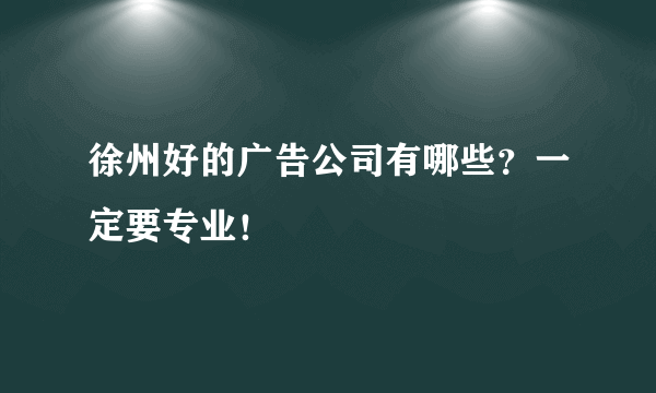 徐州好的广告公司有哪些？一定要专业！