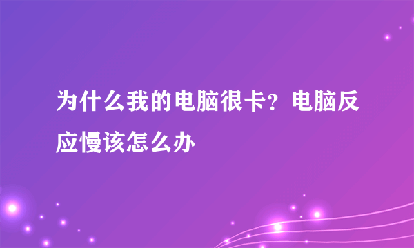 为什么我的电脑很卡？电脑反应慢该怎么办