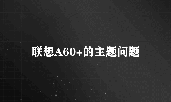 联想A60+的主题问题