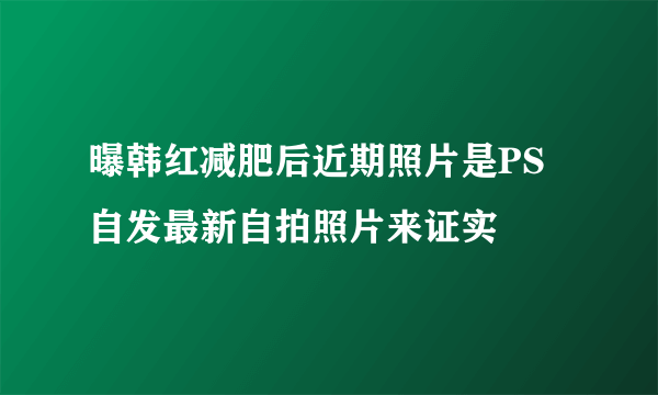 曝韩红减肥后近期照片是PS自发最新自拍照片来证实