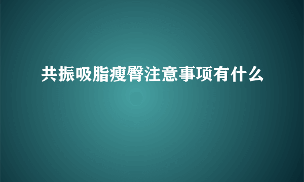 共振吸脂瘦臀注意事项有什么