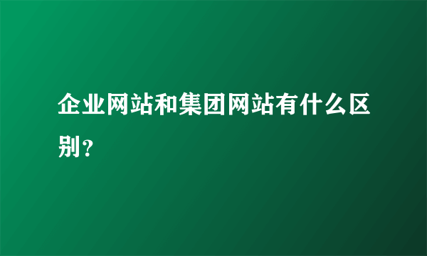 企业网站和集团网站有什么区别？