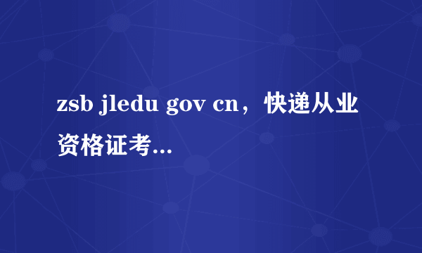 zsb jledu gov cn，快递从业资格证考试成绩查询