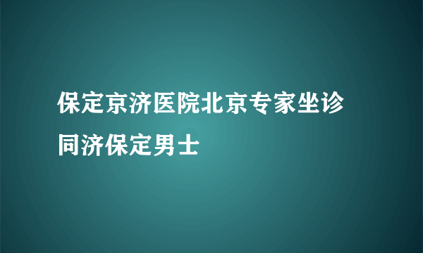 保定京济医院北京专家坐诊 同济保定男士