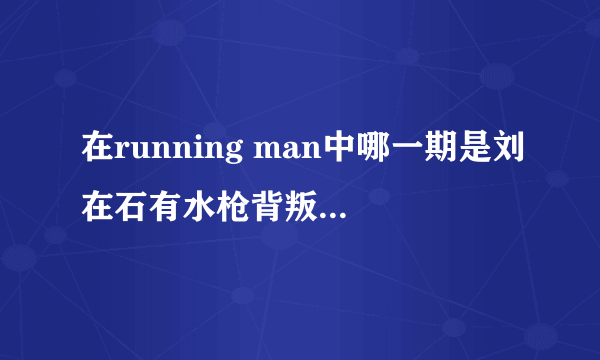 在running man中哪一期是刘在石有水枪背叛嘉宾的？要具体期数