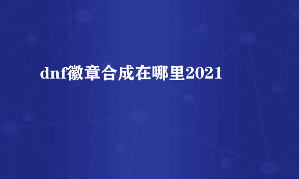 dnf徽章合成在哪里2021