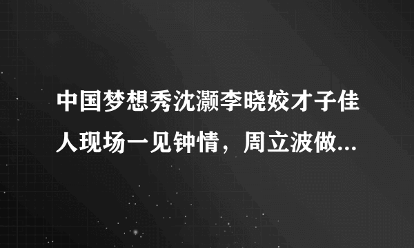 中国梦想秀沈灏李晓姣才子佳人现场一见钟情，周立波做月下红娘，感动现场观众