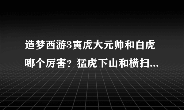 造梦西游3寅虎大元帅和白虎哪个厉害？猛虎下山和横扫千军分析一下！