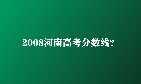 2008河南高考分数线？