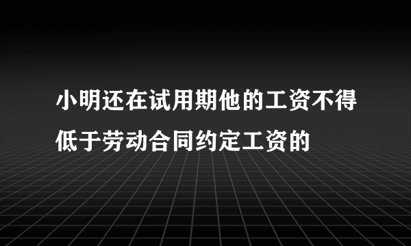 小明还在试用期他的工资不得低于劳动合同约定工资的