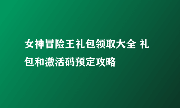 女神冒险王礼包领取大全 礼包和激活码预定攻略