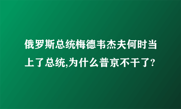 俄罗斯总统梅德韦杰夫何时当上了总统,为什么普京不干了?