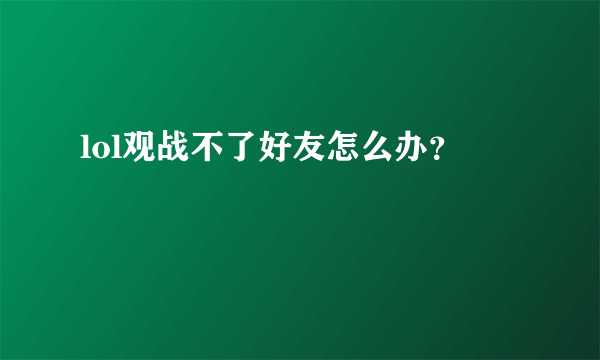 lol观战不了好友怎么办？