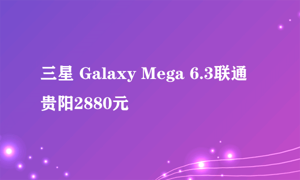 三星 Galaxy Mega 6.3联通贵阳2880元