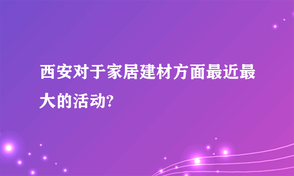 西安对于家居建材方面最近最大的活动?