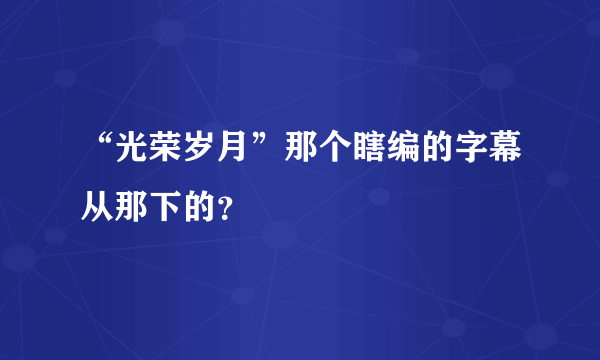 “光荣岁月”那个瞎编的字幕从那下的？