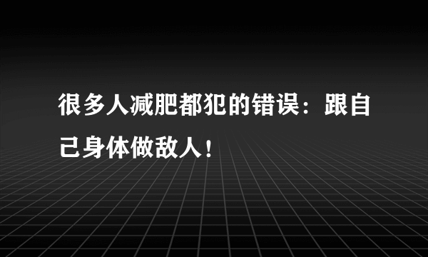 很多人减肥都犯的错误：跟自己身体做敌人！