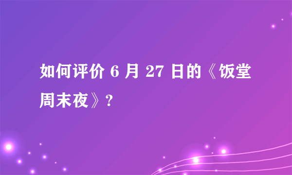 如何评价 6 月 27 日的《饭堂周末夜》?