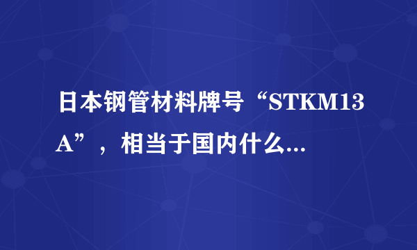 日本钢管材料牌号“STKM13A”，相当于国内什么牌号的材料？