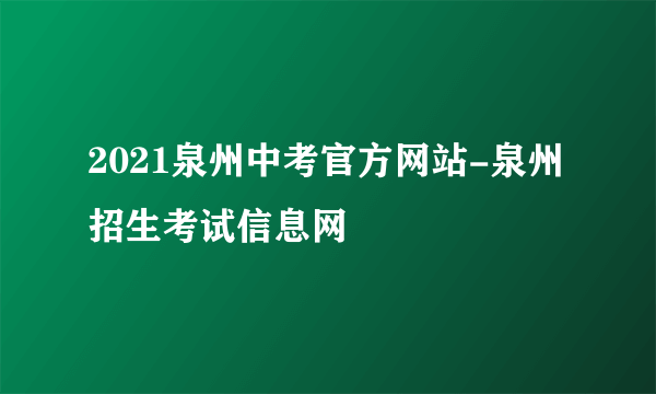 2021泉州中考官方网站-泉州招生考试信息网