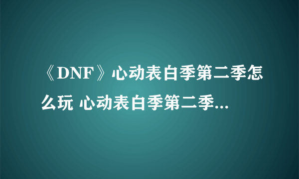 《DNF》心动表白季第二季怎么玩 心动表白季第二季玩法攻略