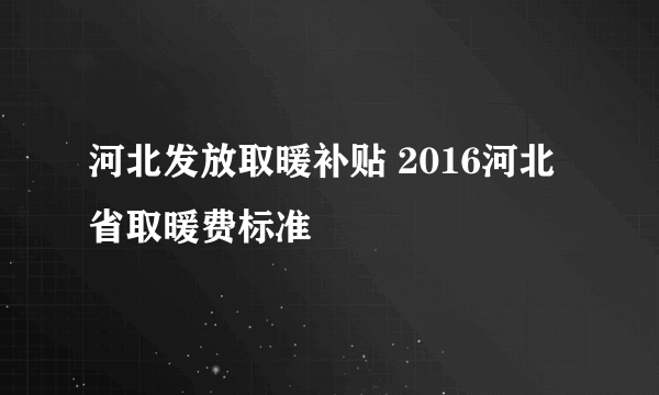 河北发放取暖补贴 2016河北省取暖费标准