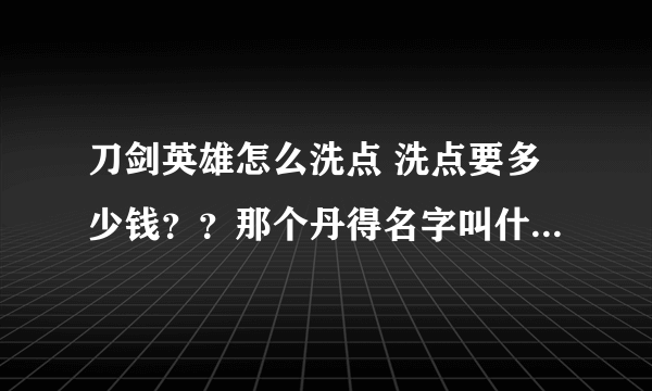 刀剑英雄怎么洗点 洗点要多少钱？？那个丹得名字叫什么？ 急。。。。