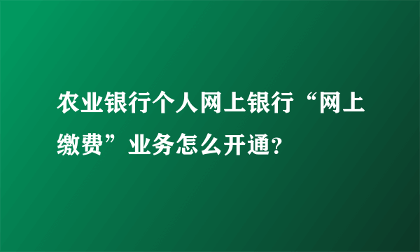 农业银行个人网上银行“网上缴费”业务怎么开通？