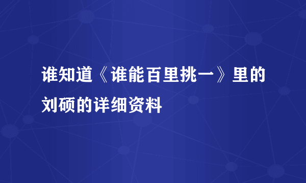 谁知道《谁能百里挑一》里的刘硕的详细资料