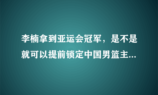 李楠拿到亚运会冠军，是不是就可以提前锁定中国男篮主帅的位置了？