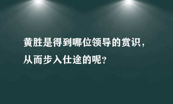 黄胜是得到哪位领导的赏识，从而步入仕途的呢？