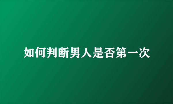 如何判断男人是否第一次