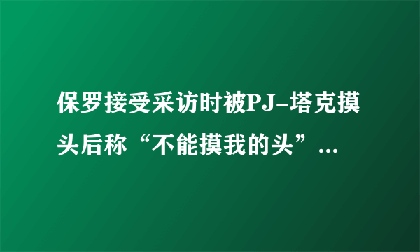 保罗接受采访时被PJ-塔克摸头后称“不能摸我的头”，你怎么看？