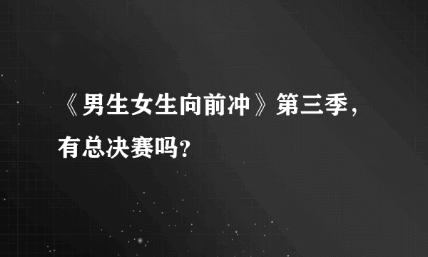 《男生女生向前冲》第三季，有总决赛吗？