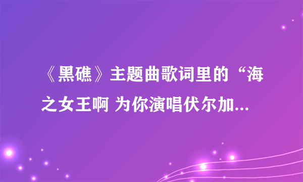 《黑礁》主题曲歌词里的“海之女王啊 为你演唱伏尔加河之歌”有何含义？