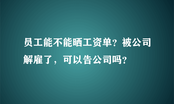 员工能不能晒工资单？被公司解雇了，可以告公司吗？