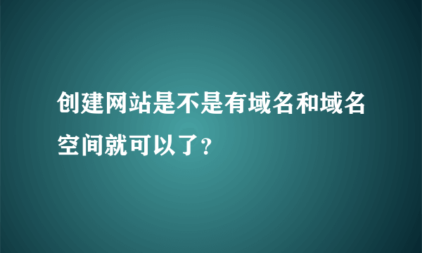 创建网站是不是有域名和域名空间就可以了？