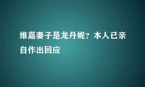 维嘉妻子是龙丹妮？本人已亲自作出回应