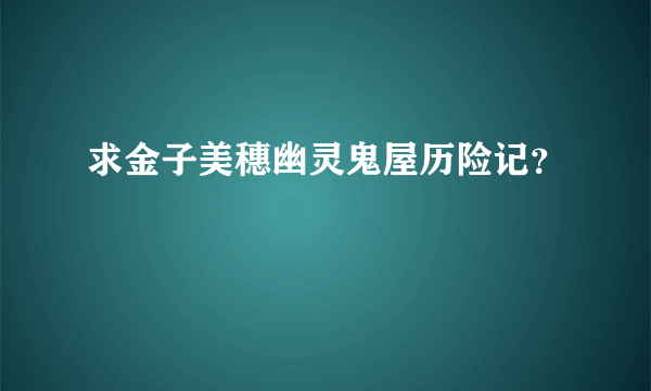 求金子美穗幽灵鬼屋历险记？