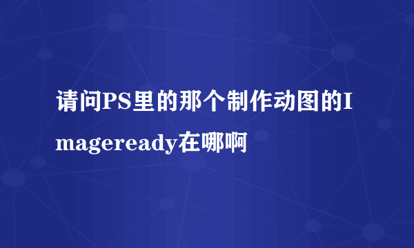 请问PS里的那个制作动图的Imageready在哪啊