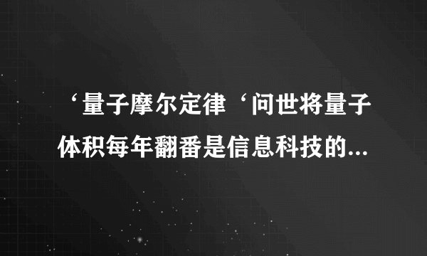 ‘量子摩尔定律‘问世将量子体积每年翻番是信息科技的里程碑。是否实现量子霸权？