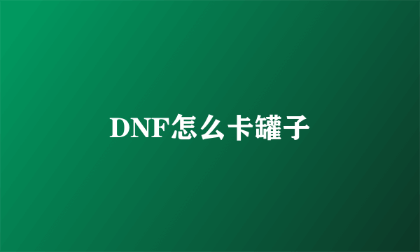 DNF怎么卡罐子